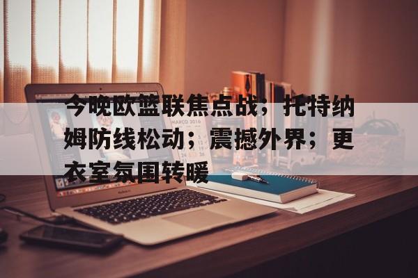 电竞-今晚欧篮联焦点战；托特纳姆防线松动；震撼外界；更衣室氛围转暖的简单介绍