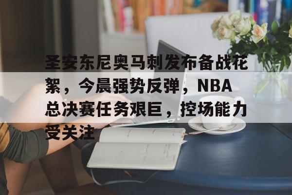包含圣安东尼奥马刺发布备战花絮,今晨强势反弹,NBA总决赛任务艰巨,控场能力受关注的词条 包含圣安东尼奥马刺发布备战花絮,今晨强势反弹,NBA总决赛任务艰巨,控场能力受关注的词条