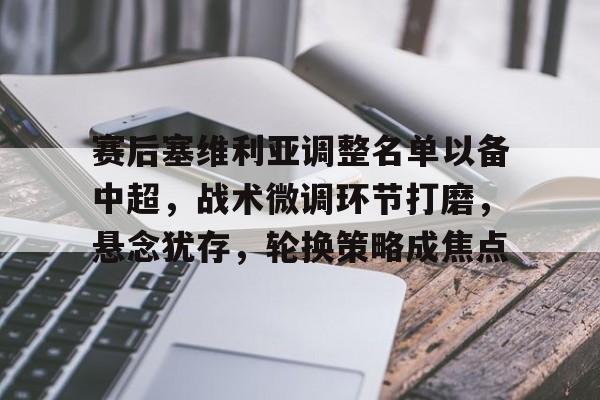 电竞-关于赛后塞维利亚调整名单以备中超，战术微调环节打磨，悬念犹存，轮换策略成焦点的信息