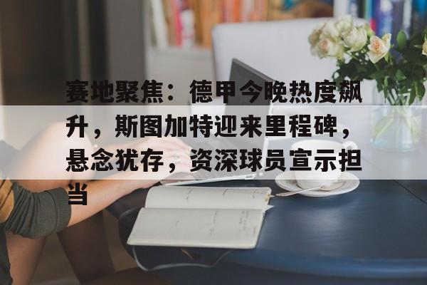 关于赛地聚焦：德甲今晚热度飙升，斯图加特迎来里程碑，悬念犹存，资深球员宣示担当的信息