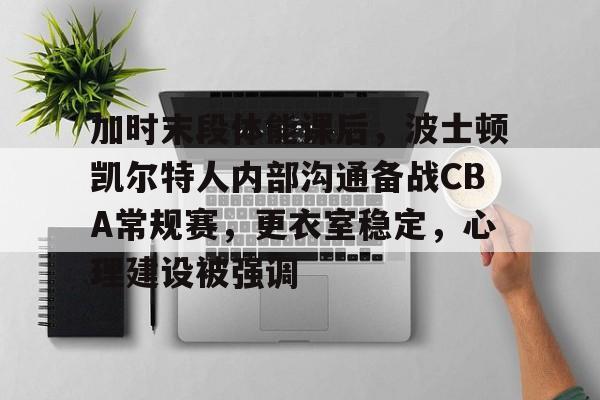 爱游戏-加时末段体能课后，波士顿凯尔特人内部沟通备战CBA常规赛，更衣室稳定，心理建设被强调的简单介绍