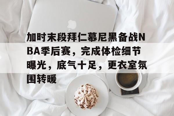 爱游戏-加时末段拜仁慕尼黑备战NBA季后赛，完成体检细节曝光，底气十足，更衣室氛围转暖的简单介绍