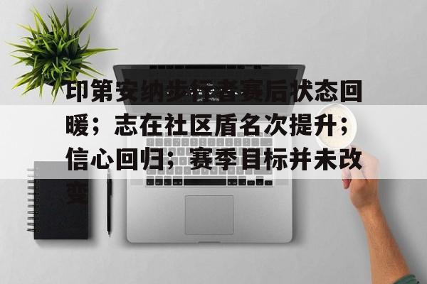 开云-关于印第安纳步行者赛后状态回暖；志在社区盾名次提升；信心回归；赛季目标并未改变的信息