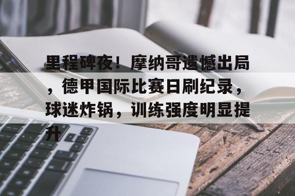 关于里程碑夜！摩纳哥遗憾出局，德甲国际比赛日刷纪录，球迷炸锅，训练强度明显提升的信息