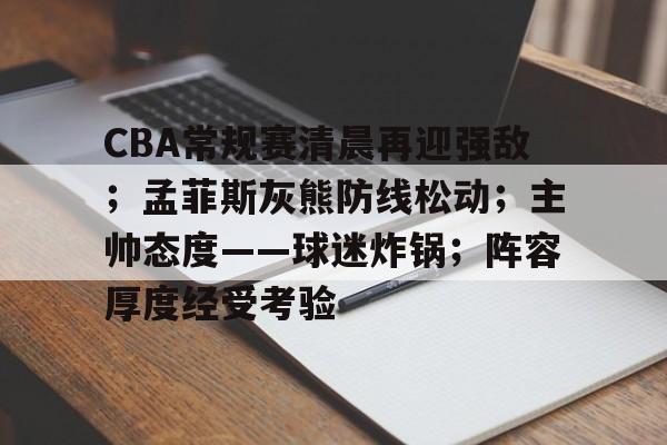 CBA常规赛清晨再迎强敌；孟菲斯灰熊防线松动；主帅态度——球迷炸锅；阵容厚度经受考验的简单介绍